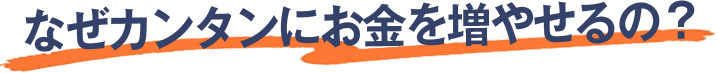 なぜカンタンにお金を増やせるの？